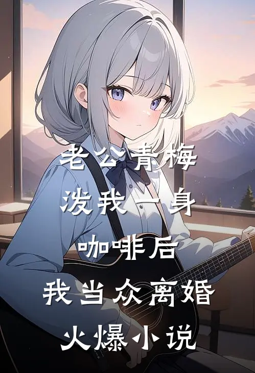 老公青梅泼我一身咖啡后，我当众离婚火爆小说