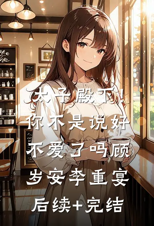 太子殿下！你不是说好不爱了吗顾岁安李重宴后续+完结