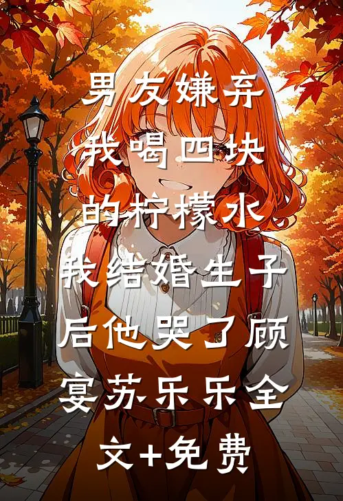 男友嫌弃我喝四块的柠檬水，我结婚生子后他哭了顾宴苏乐乐全文+免费