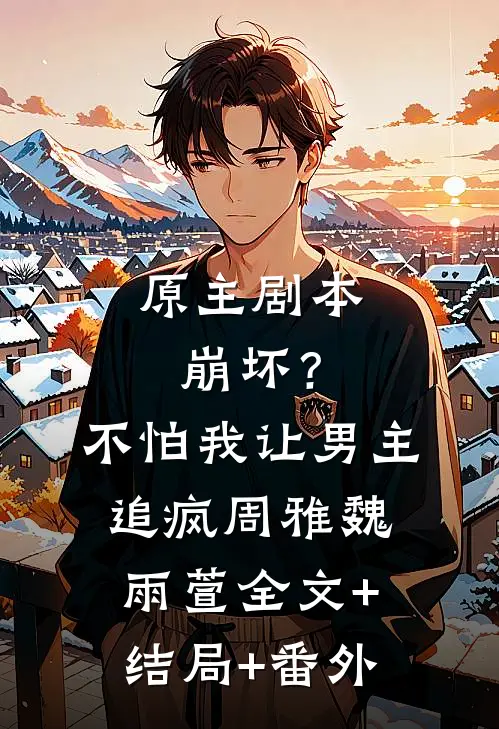 原主剧本崩坏？不怕，我让男主追疯周雅魏雨萱全文+结局+番外