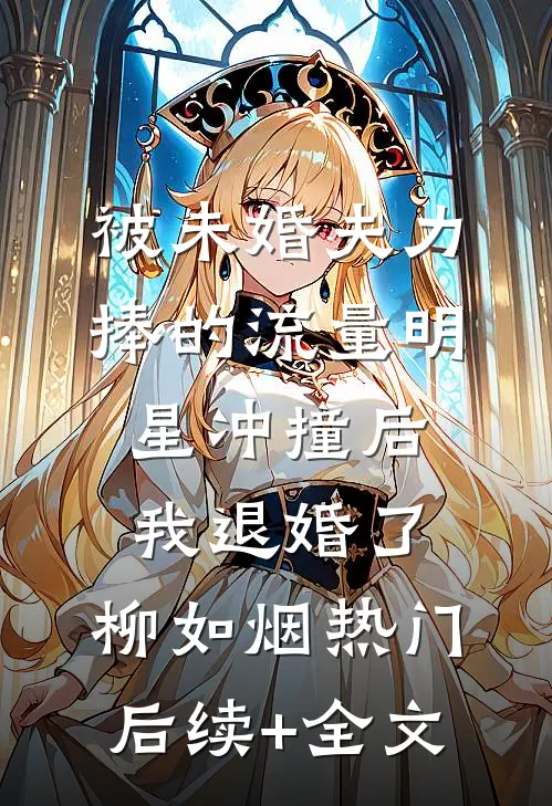 被未婚夫力捧的流量明星冲撞后，我退婚了。柳如烟热门后续+全文