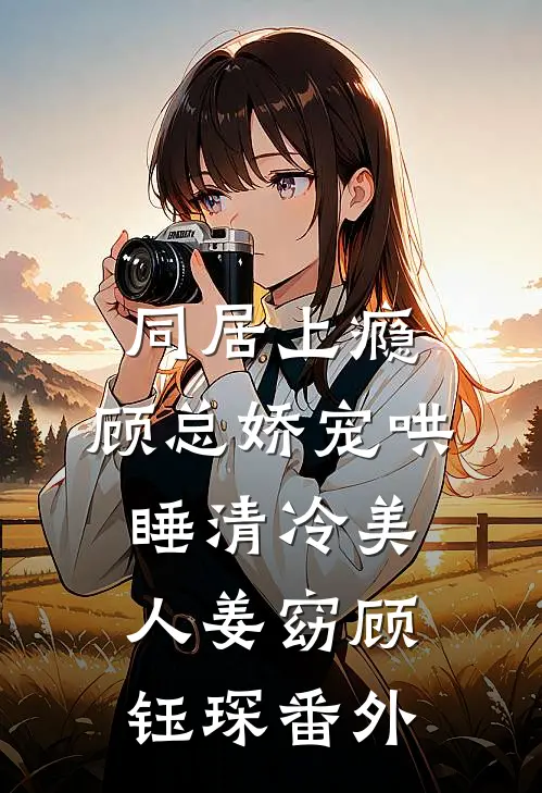 同居上瘾，顾总娇宠哄睡清冷美人姜窈顾钰琛番外