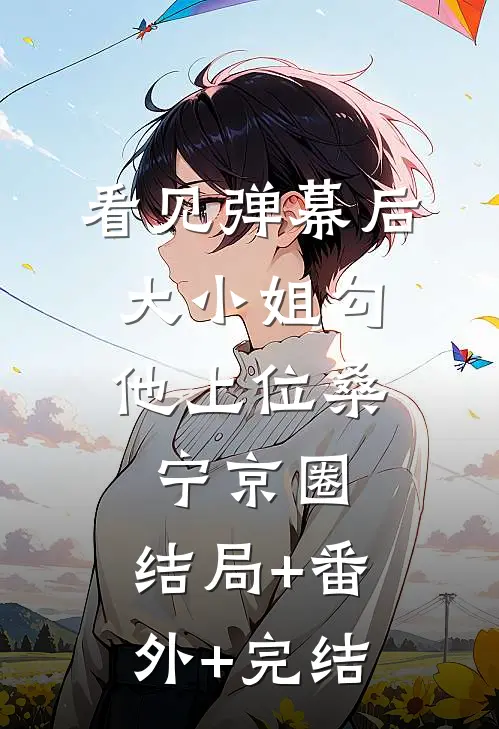 看见弹幕后，大小姐勾他上位桑宁京圈:结局+番外+完结