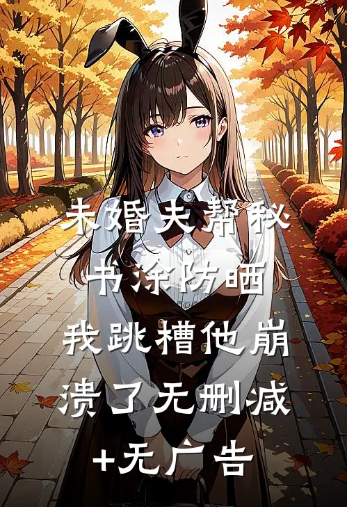 未婚夫帮秘书涂防晒，我跳槽他崩溃了无删减+无广告