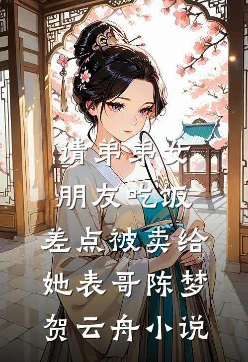 请弟弟女朋友吃饭，差点被卖给她表哥陈梦贺云舟小说
