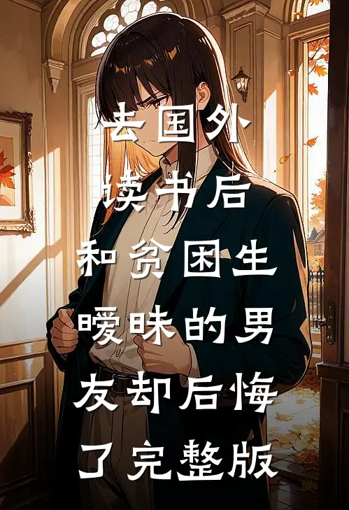 去国外读书后，和贫困生暧昧的男友却后悔了完整版
