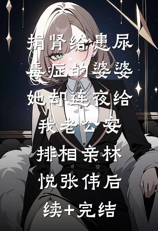 捐肾给患尿毒症的婆婆，她却连夜给我老公安排相亲林悦张伟后续+完结