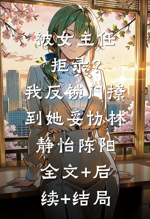 被女主任拒录？我反锁门撩到她妥协林静怡陈阳全文+后续+结局