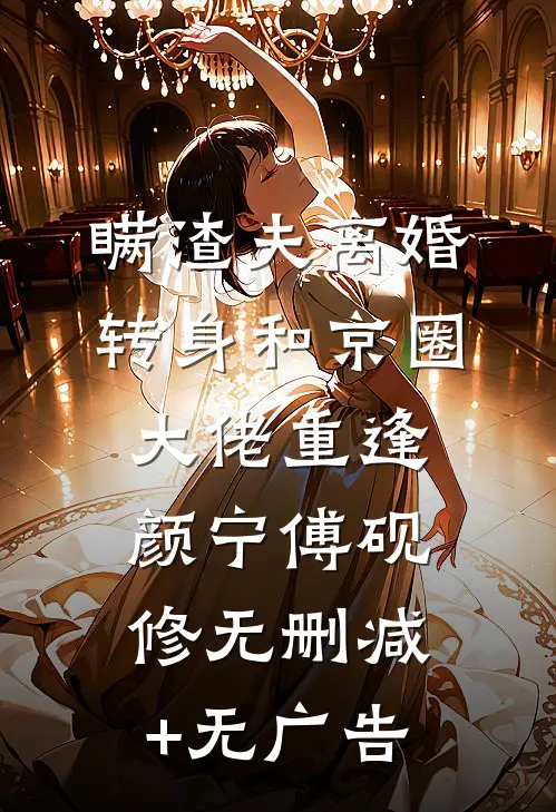 瞒渣夫离婚，转身和京圈大佬重逢颜宁傅砚修无删减+无广告