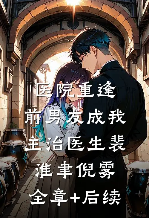 医院重逢，前男友成我主治医生裴淮聿倪雾:全章+后续