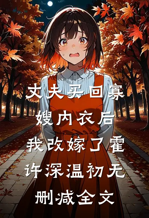 丈夫买回寡嫂内衣后，我改嫁了霍许深温初无删减全文