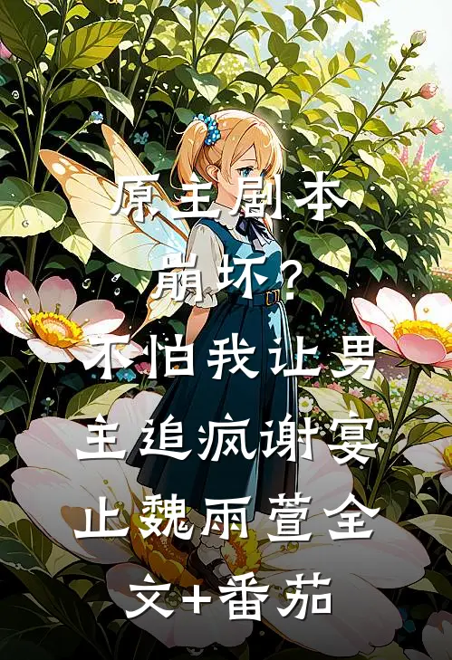 原主剧本崩坏？不怕，我让男主追疯谢宴止魏雨萱全文+番茄
