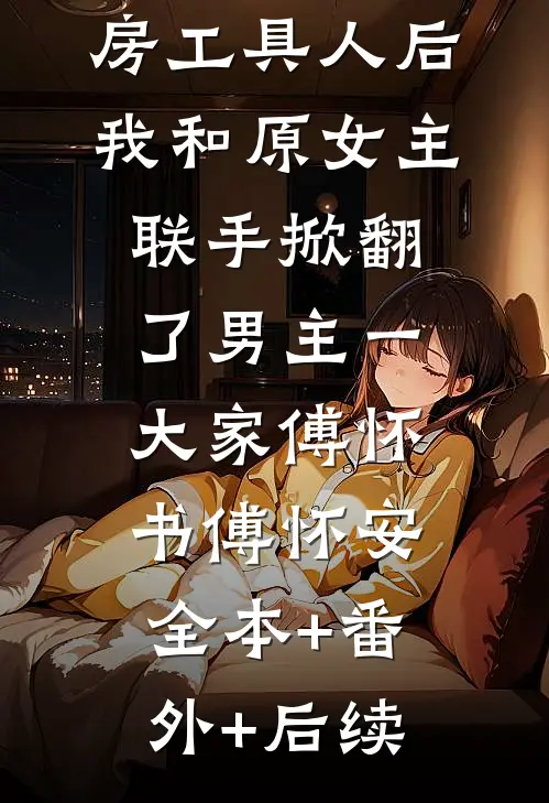 穿成肩祧两房工具人后，我和原女主联手掀翻了男主一大家傅怀书傅怀安:全本+番外+后续