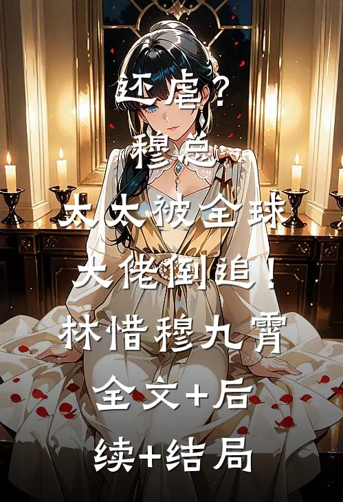 还虐？穆总，太太被全球大佬倒追！林惜穆九霄:全文+后续+结局