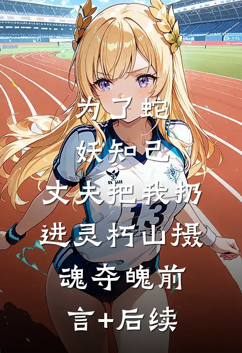 为了蛇妖知己，丈夫把我扔进灵朽山摄魂夺魄前言+后续