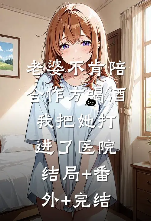 老婆不肯陪合作方喝酒，我把她打进了医院结局+番外+完结