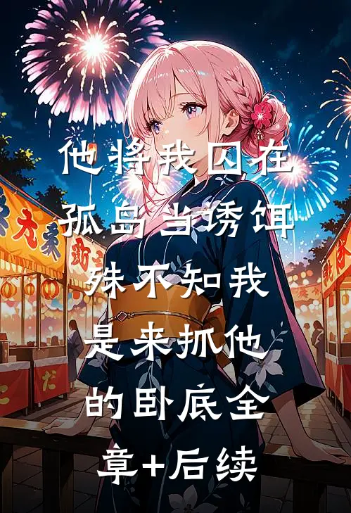他将我囚在孤岛当诱饵，殊不知我是来抓他的卧底全章+后续