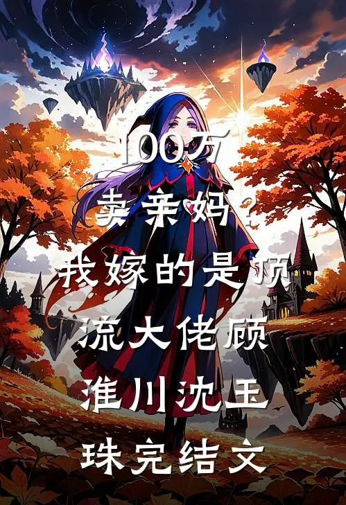 100万卖亲妈？我嫁的是顶流大佬顾淮川沈玉珠完结文