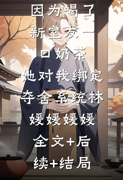 因为喝了新室友一口奶茶，她对我绑定夺舍系统林媛媛媛媛:全文+后续+结局