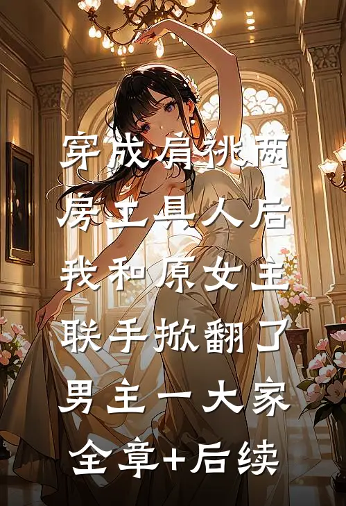 穿成肩祧两房工具人后，我和原女主联手掀翻了男主一大家全章+后续