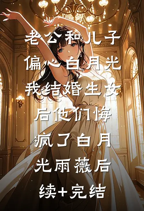 老公和儿子偏心白月光，我结婚生女后他们悔疯了白月光雨薇后续+完结