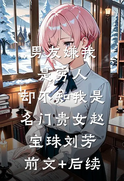 男友嫌我是穷人，却不知我是名门贵女赵宝珠刘芳:前文+后续