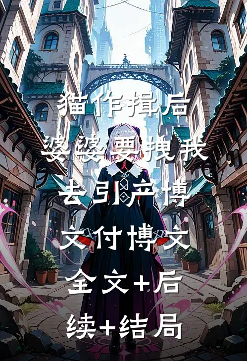 猫作揖后，婆婆要拽我去引产博文付博文:全文+后续+结局