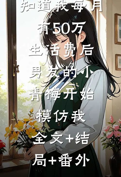 知道我每月有50万生活费后，男友的小青梅开始模仿我:全文+结局+番外
