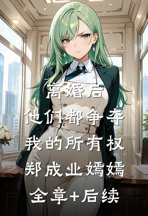 离婚后，他们都争夺我的所有权郑成业嫣嫣:全章+后续