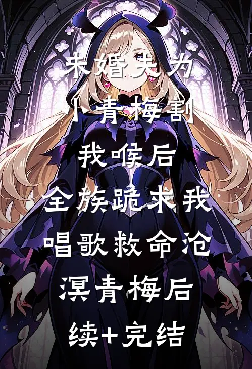 未婚夫为小青梅割我喉后，全族跪求我唱歌救命沧溟青梅后续+完结