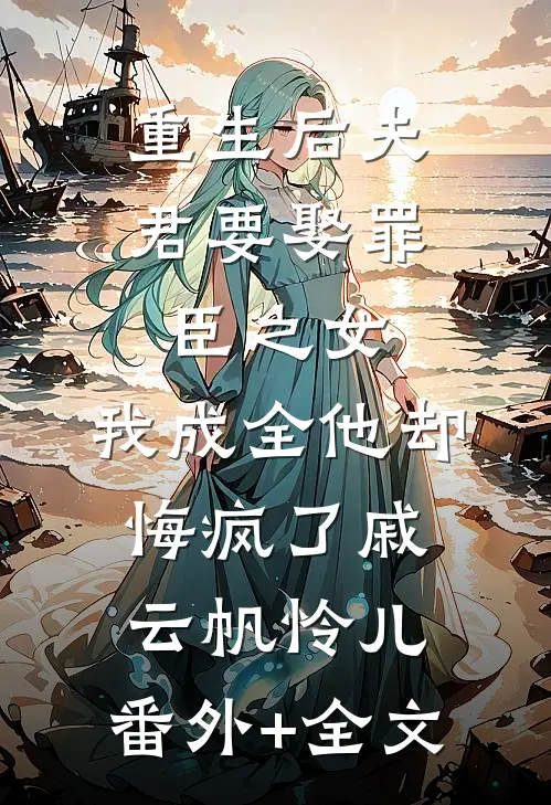 重生后夫君要娶罪臣之女，我成全他却悔疯了戚云帆怜儿:(番外)+(全文)