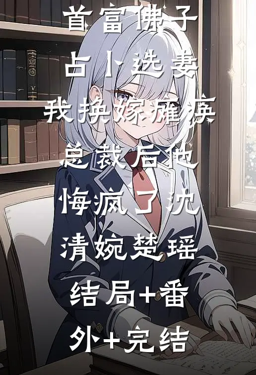 首富佛子占卜选妻，我换嫁瘫痪总裁后他悔疯了沈清婉楚瑶:结局+番外+完结