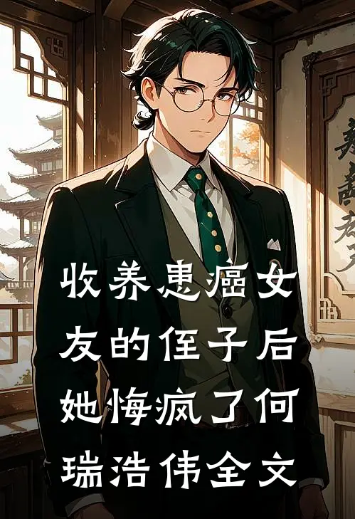 收养患癌女友的侄子后，她悔疯了何瑞浩伟全文