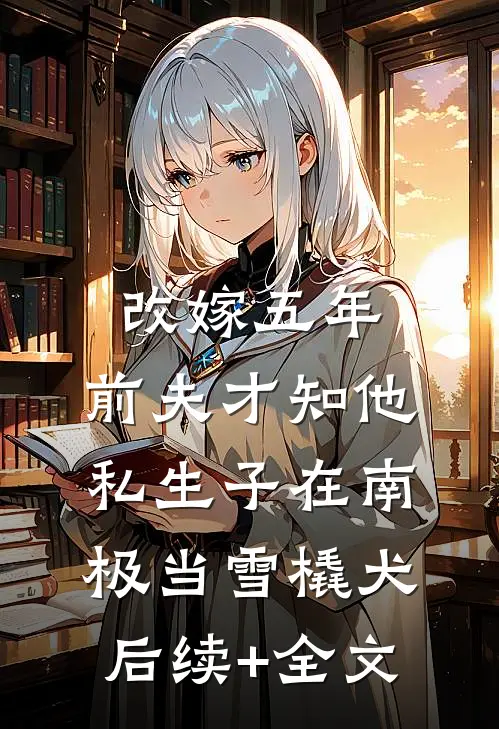 改嫁五年，前夫才知他私生子在南极当雪橇犬后续+全文