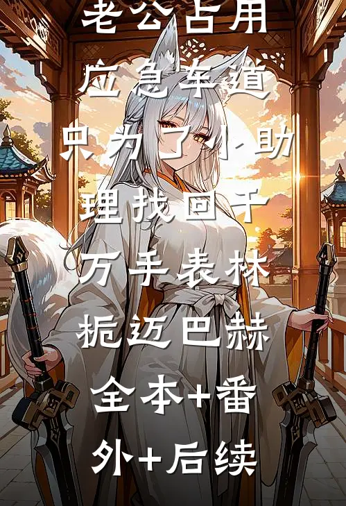 老公占用应急车道，只为了小助理找回千万手表林栀迈巴赫全本+番外+后续