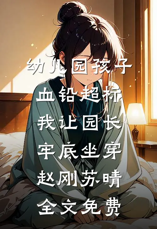 幼儿园孩子血铅超标，我让园长牢底坐穿赵刚苏晴全文免费