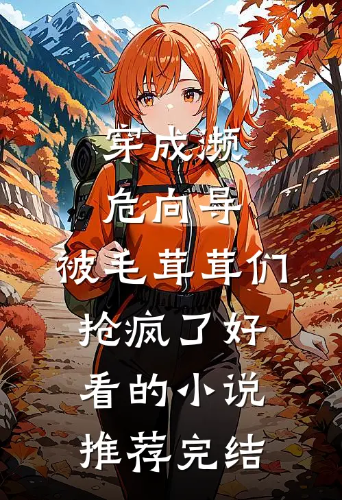 穿成濒危向导，被毛茸茸们抢疯了好看的小说推荐完结