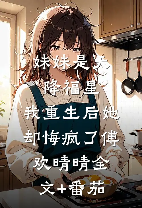 妹妹是天降福星，我重生后她却悔疯了傅欢晴晴全文+番茄