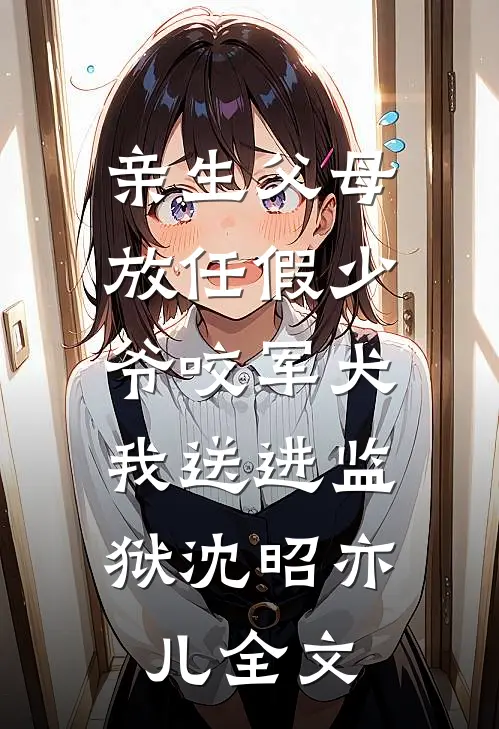 亲生父母放任假少爷咬军犬，我送进监狱沈昭亦儿全文