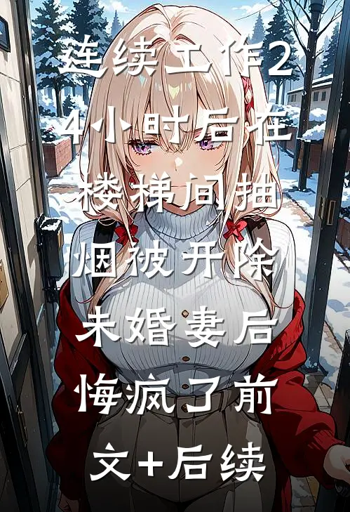 连续工作24小时后在楼梯间抽烟被开除，未婚妻后悔疯了前文+后续