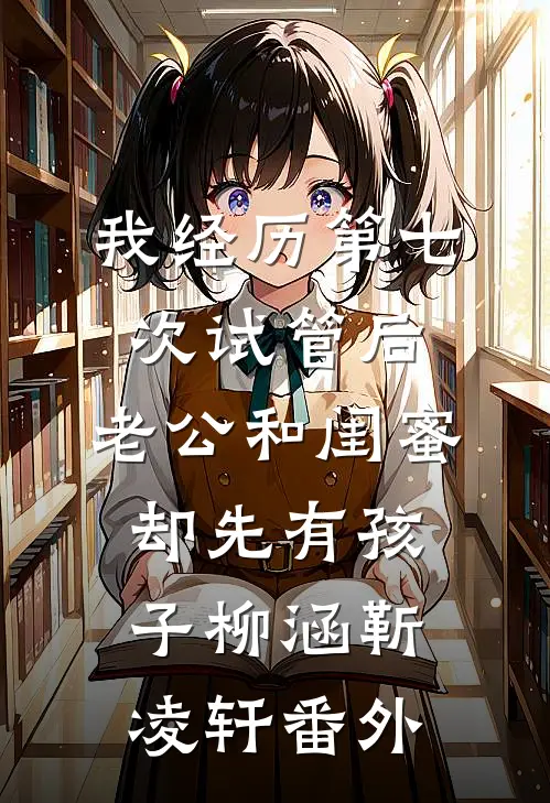 我经历第七次试管后，老公和闺蜜却先有孩子柳涵靳凌轩番外