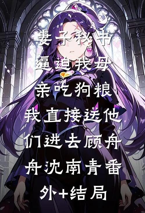 妻子秘书逼迫我母亲吃狗粮，我直接送他们进去顾舟舟沈南青(番外)+(结局)