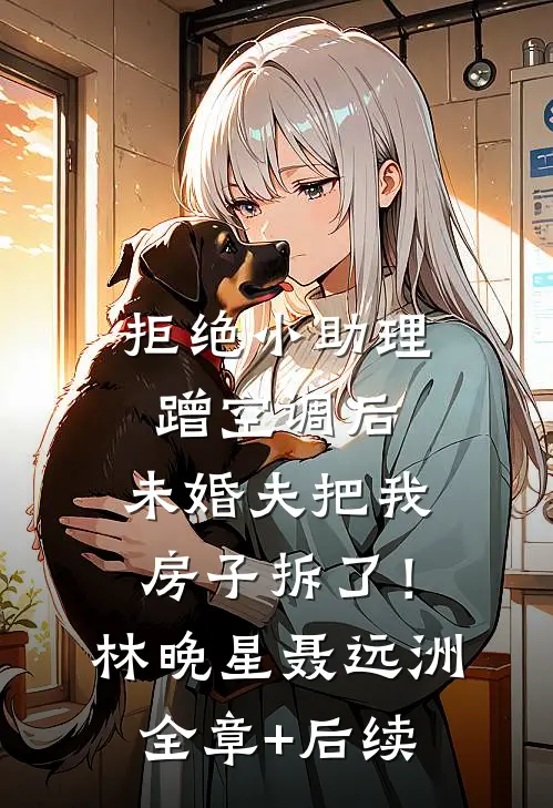 拒绝小助理蹭空调后，未婚夫把我房子拆了！林晚星聂远洲:全章+后续