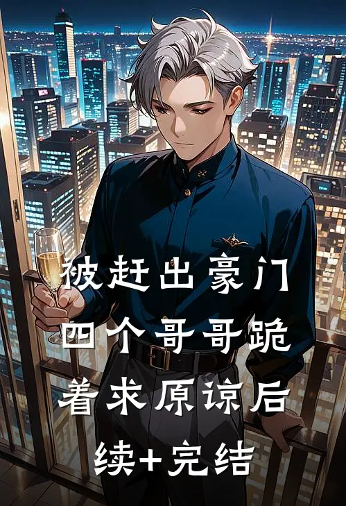 被赶出豪门，四个哥哥跪着求原谅后续+完结