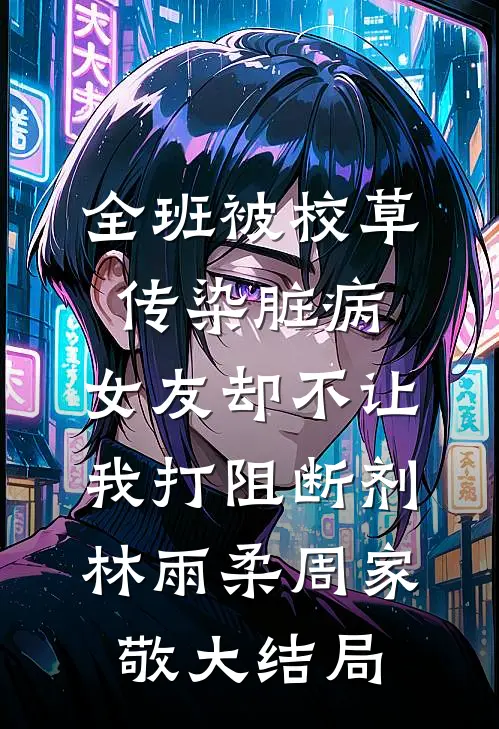 全班被校草传染脏病，女友却不让我打阻断剂林雨柔周家敬大结局