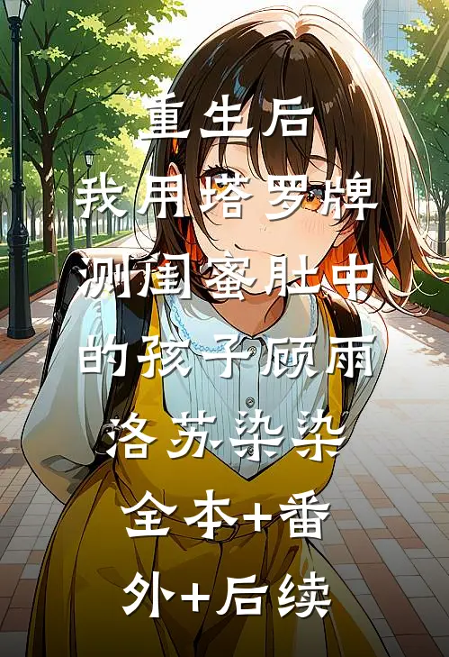 重生后，我用塔罗牌测闺蜜肚中的孩子顾雨洛苏染染:全本+番外+后续