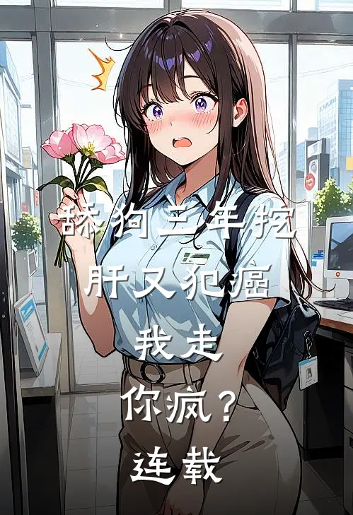 舔狗三年挖肝又犯癌，我走，你疯？连载
