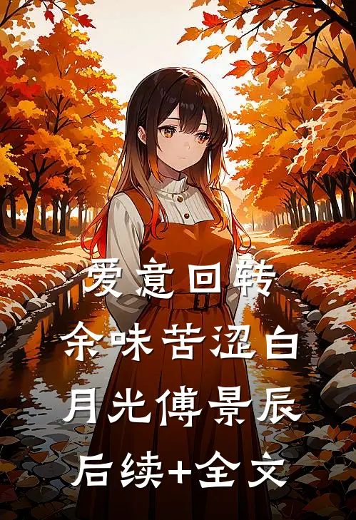 爱意回转，余味苦涩白月光傅景辰后续+全文