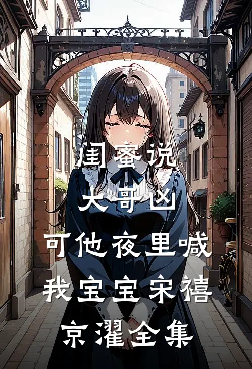 闺蜜说大哥凶，可他夜里喊我宝宝宋禧京濯全集