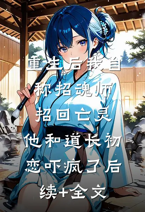 重生后我自称招魂师招回亡灵，他和道长初恋吓疯了后续+全文